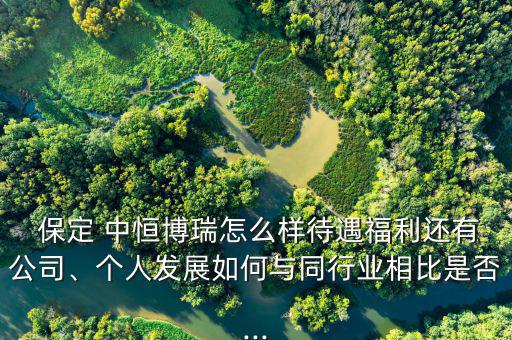  保定 中恒博瑞怎么樣待遇福利還有公司、個人發(fā)展如何與同行業(yè)相比是否...