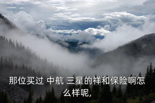 那位買(mǎi)過(guò) 中航 三星的祥和保險(xiǎn)啊怎么樣呢,