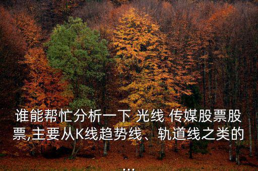 誰能幫忙分析一下 光線 傳媒股票股票,主要從K線趨勢線、軌道線之類的...