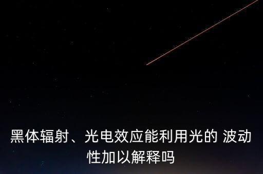 黑體輻射、光電效應能利用光的 波動性加以解釋嗎