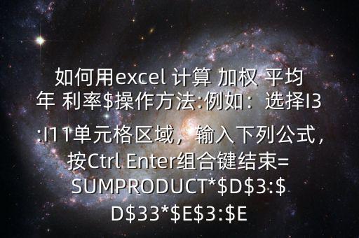如何用excel 計(jì)算 加權(quán) 平均年 利率$操作方法:例如：選擇I3:I11單元格區(qū)域，輸入下列公式，按Ctrl Enter組合鍵結(jié)束=SUMPRODUCT*$D$3:$D$33*$E$3:$E
