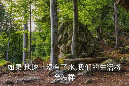 地球缺水了會怎么樣,地球上沒有水，世界將是什么樣子?