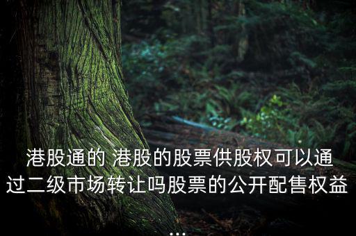  港股通的 港股的股票供股權(quán)可以通過二級(jí)市場(chǎng)轉(zhuǎn)讓嗎股票的公開配售權(quán)益...