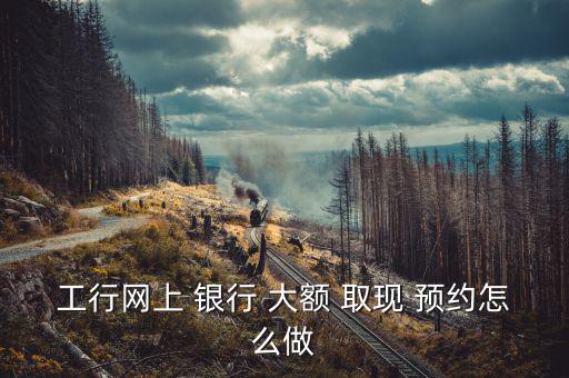 銀行怎么預約大額取現(xiàn),大額如何兌現(xiàn)預約?本文僅供參考