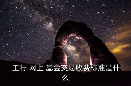  工行 網(wǎng)上 基金交易收費標(biāo)準(zhǔn)是什么