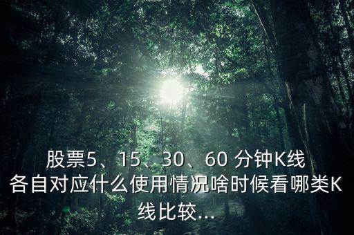 股票5、15、30、60 分鐘K線各自對應什么使用情況啥時候看哪類K線比較...