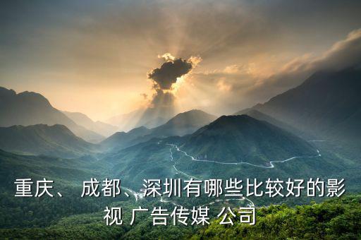重慶、 成都、深圳有哪些比較好的影視 廣告?zhèn)髅?公司