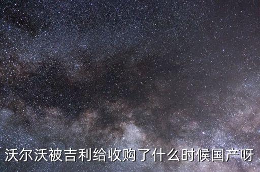 沃爾沃被吉利給收購了什么時(shí)候國(guó)產(chǎn)呀