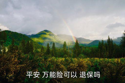 平安萬(wàn)能險(xiǎn)怎么退保,中國(guó)平安壽萬(wàn)能十年保險(xiǎn)退?？梢詥?