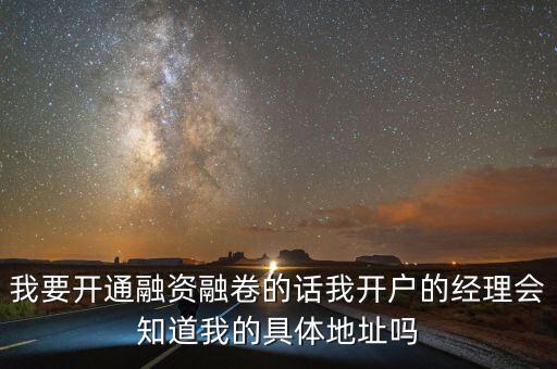 我要開(kāi)通融資融卷的話我開(kāi)戶的經(jīng)理會(huì)知道我的具體地址嗎