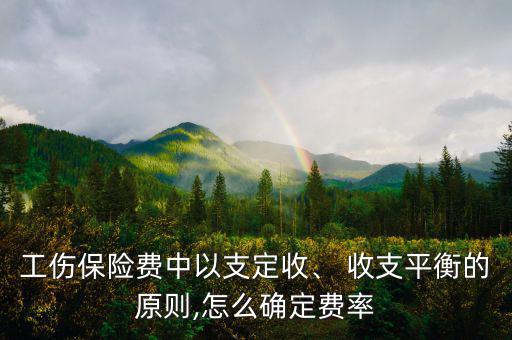 工傷保險(xiǎn)費(fèi)中以支定收、 收支平衡的原則,怎么確定費(fèi)率