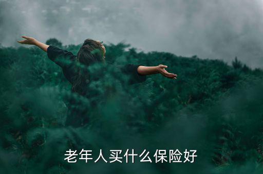 老年人買什么保險(xiǎn)好，老年人買什么保險(xiǎn)好