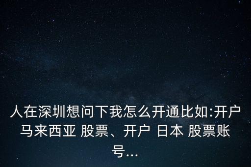 人在深圳想問下我怎么開通比如:開戶馬來西亞 股票、開戶 日本 股票賬號...
