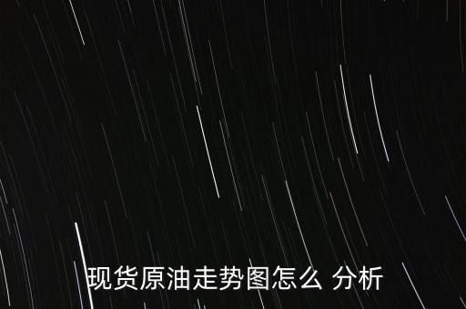現(xiàn)貨分析圖怎么看,分析現(xiàn)貨原油走勢圖可從以下幾方面進(jìn)行