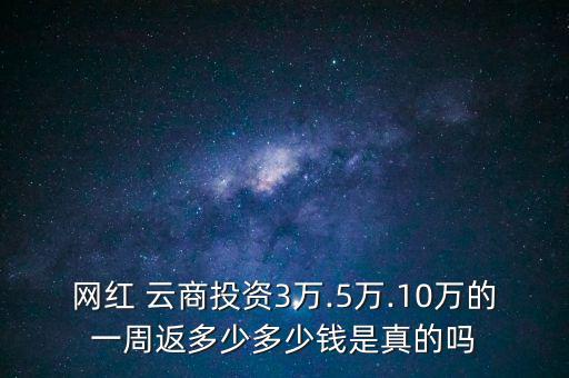 網(wǎng)紅 云商投資3萬(wàn).5萬(wàn).10萬(wàn)的一周返多少多少錢是真的嗎