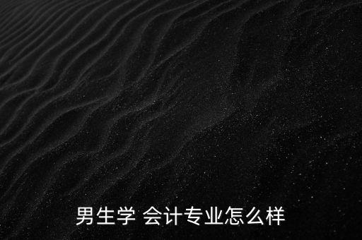 男生學(xué) 會計(jì)專業(yè)怎么樣