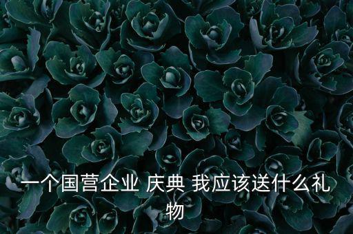 國企送禮什么，一個國營企業(yè) 慶典 我應該送什么禮物