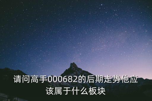 請問高手000682的后期走勢他應該屬于什么板塊
