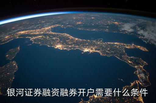 上海銀河證券融資什么條件，銀河證券融資融券開戶需要什么條件