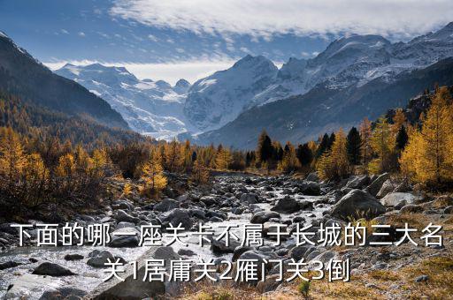 下面的哪一座關(guān)卡不屬于長(zhǎng)城的三大名關(guān)1居庸關(guān)2雁門(mén)關(guān)3倒