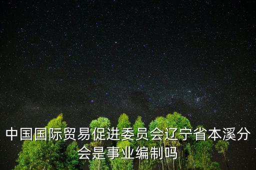 中國國際貿(mào)易促進(jìn)委員會(huì)遼寧省本溪分會(huì)是事業(yè)編制嗎