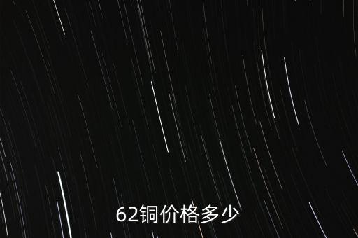 62銅什么價(jià)格，目前市場(chǎng)上62銅的價(jià)格是多少