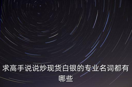 炒白銀屬于什么，求高手說(shuō)說(shuō)炒現(xiàn)貨白銀的專(zhuān)業(yè)名詞都有哪些