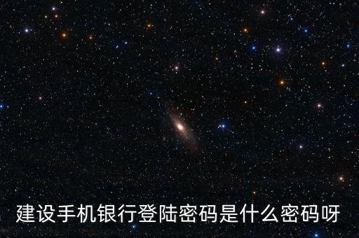 建設(shè)銀行手機(jī)銀行登錄密碼是什么，建設(shè)銀行手機(jī)銀行登錄密碼是什么