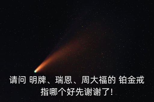 請問 明牌、瑞恩、周大福的 鉑金戒指哪個好先謝謝了!