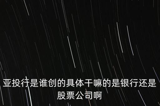 亞投行是做什么的，亞投行是誰(shuí)創(chuàng)的具體干嘛的是銀行還是股票公司啊