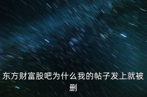 股吧為什么刪你們貼，東方財(cái)富網(wǎng)的股吧欄目為什么喜歡亂刪貼