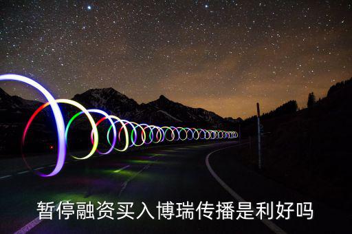 博瑞傳播為什么不漲，暫停融資買(mǎi)入博瑞傳播是利好嗎