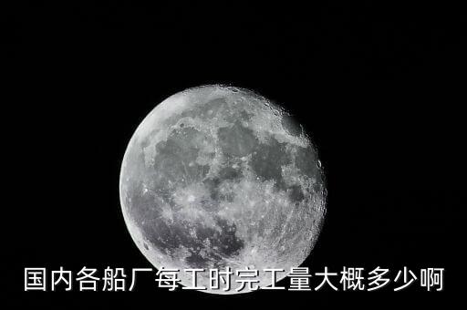 什么是造船完工量，國(guó)內(nèi)各船廠每工時(shí)完工量大概多少啊