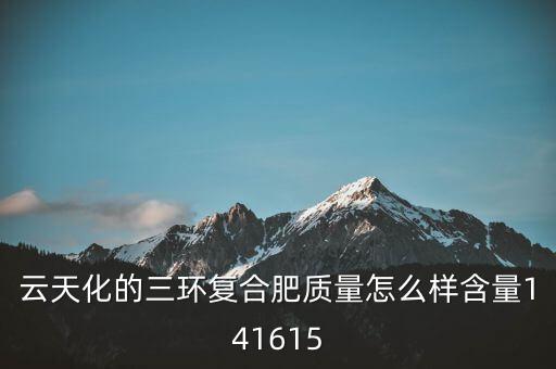 云天化大小三環(huán)是什么意思，云天化的三環(huán)復(fù)合肥質(zhì)量怎么樣含量141615
