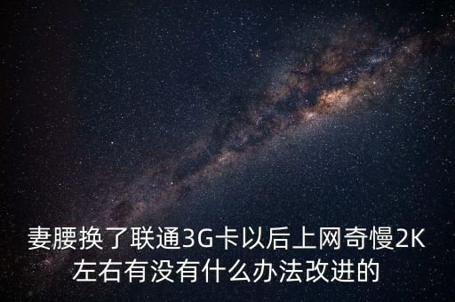 中國聯(lián)通有什么可以改進(jìn)的，妻腰換了聯(lián)通3G卡以后上網(wǎng)奇慢2K左右有沒有什么辦法改進(jìn)的