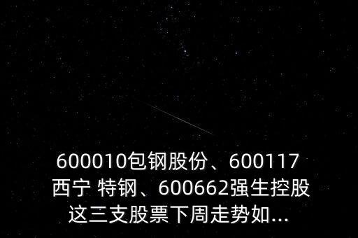 600010包鋼股份、600117 西寧 特鋼、600662強生控股這三支股票下周走勢如...