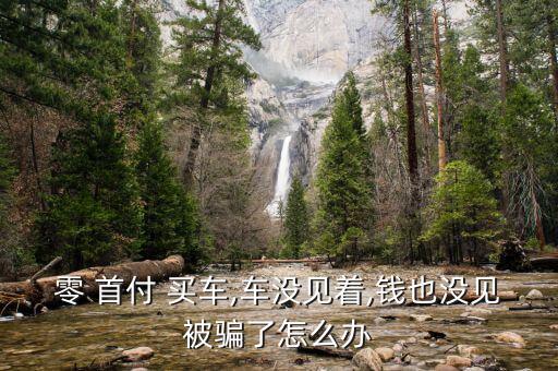 零 首付 買(mǎi)車(chē),車(chē)沒(méi)見(jiàn)著,錢(qián)也沒(méi)見(jiàn)被騙了怎么辦