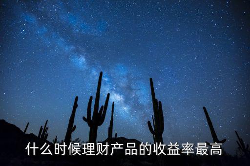 什么時(shí)候理財(cái)產(chǎn)品收益高，什么時(shí)候理財(cái)產(chǎn)品的收益率最高