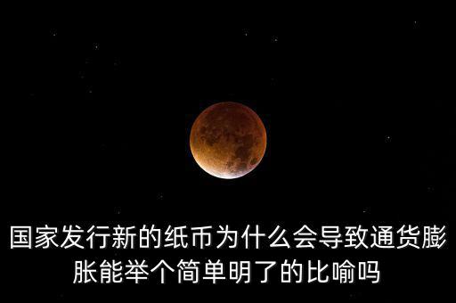 國家發(fā)行新的紙幣為什么會(huì)導(dǎo)致通貨膨脹能舉個(gè)簡(jiǎn)單明了的比喻嗎