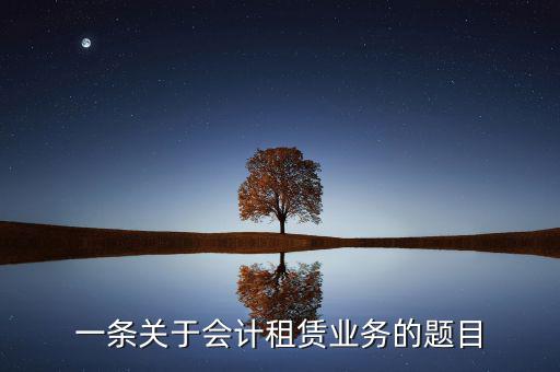 一條關(guān)于會計(jì)租賃業(yè)務(wù)的題目