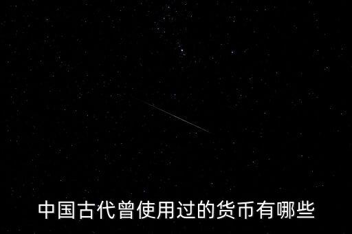 中國(guó)古代各朝代都使用什么貨幣，中國(guó)古代曾使用過(guò)的貨幣有哪些