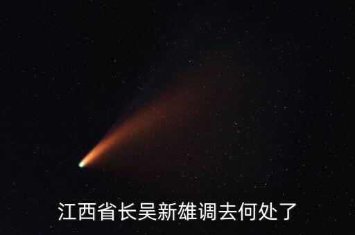 吳新雄什么時(shí)候退休，江西省長(zhǎng)吳新雄調(diào)去何處了