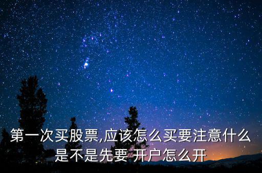 第一次買(mǎi)股票,應(yīng)該怎么買(mǎi)要注意什么是不是先要 開(kāi)戶怎么開(kāi)
