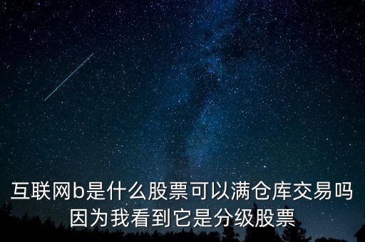 互聯(lián)網(wǎng)b股票是什么，互聯(lián)網(wǎng)b是什么股票可以滿倉庫交易嗎因為我看到它是分級股票