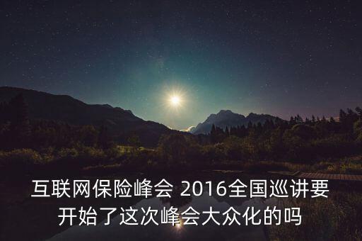 保險(xiǎn)峰會(huì)講什么，互聯(lián)網(wǎng)保險(xiǎn)峰會(huì) 2016全國(guó)巡講要開(kāi)始了這次峰會(huì)大眾化的嗎