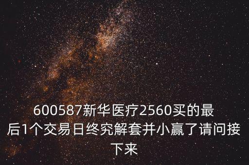 600587新華醫(yī)療2560買的最后1個(gè)交易日終究解套并小贏了請(qǐng)問接下來