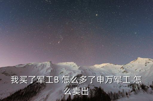 軍工b和軍工b級(jí)什么區(qū)別，我買了軍工B 怎么多了申萬軍工 怎么賣出