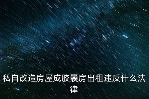 私自造膠囊賣膠囊構(gòu)成什么罪，私自改造房屋成膠囊房出租違反什么法律