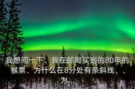 我想問(wèn)一下、我在郵局買到的80年的 猴票、為什么在8分處有條斜線、、為...