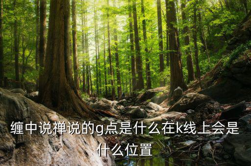 股票g點(diǎn)什么意思，纏中說(shuō)禪說(shuō)的g點(diǎn)是什么在k線(xiàn)上會(huì)是什么位置